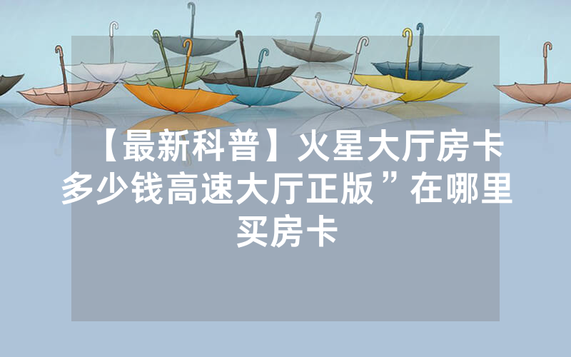 【最新科普】火星大厅房卡多少钱高速大厅正版”在哪里买房卡