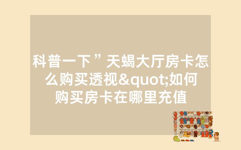 科普一下”天蝎大厅房卡怎么购买透视"如何购买房卡在哪里充值
