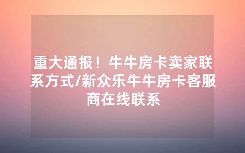 重大通报！牛牛房卡卖家联系方式/新众乐牛牛房卡客服商在线联系
