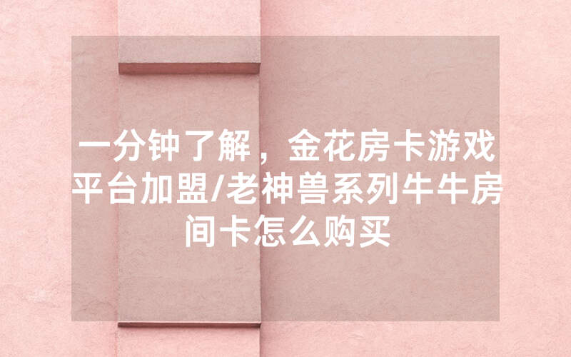 一分钟了解，金花房卡游戏平台加盟/老神兽系列牛牛房间卡怎么购买