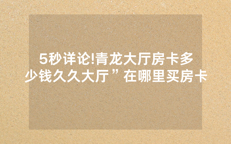 5秒详论!青龙大厅房卡多少钱久久大厅”在哪里买房卡