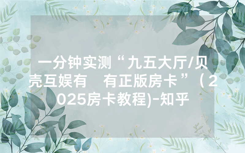 一分钟实测“九五大厅/贝壳互娱有沒有正版房卡”（2025房卡教程)-知乎