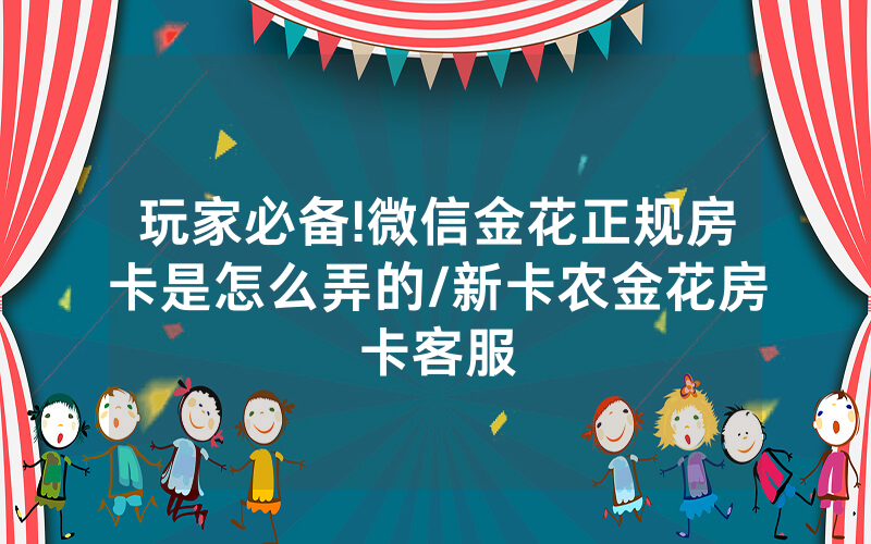 玩家必备!微信金花正规房卡是怎么弄的/新卡农金花房卡客服