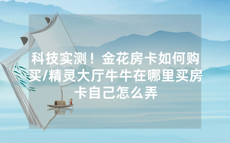 科技实测！金花房卡如何购买/精灵大厅牛牛在哪里买房卡自己怎么弄