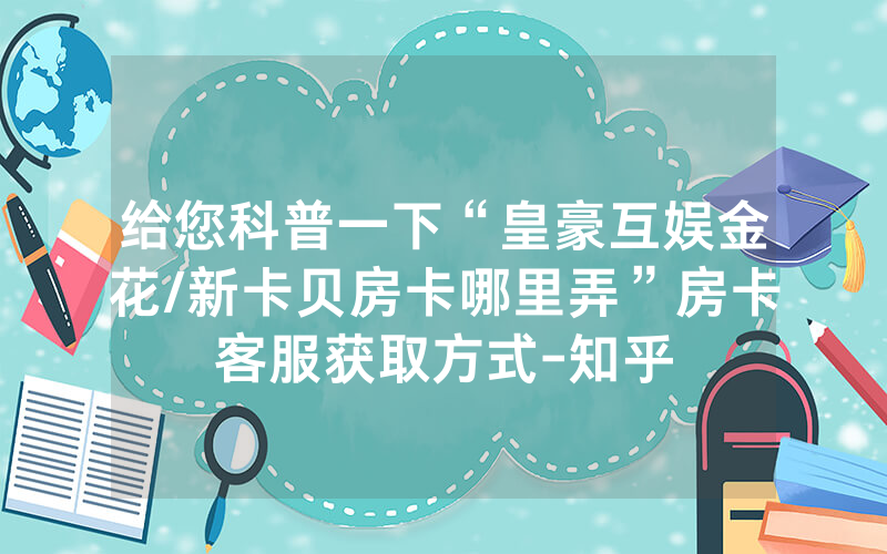 给您科普一下“皇豪互娱金花/新卡贝房卡哪里弄”房卡客服获取方式-知乎