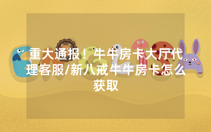 重大通报！牛牛房卡大厅代理客服/新八戒牛牛房卡怎么获取