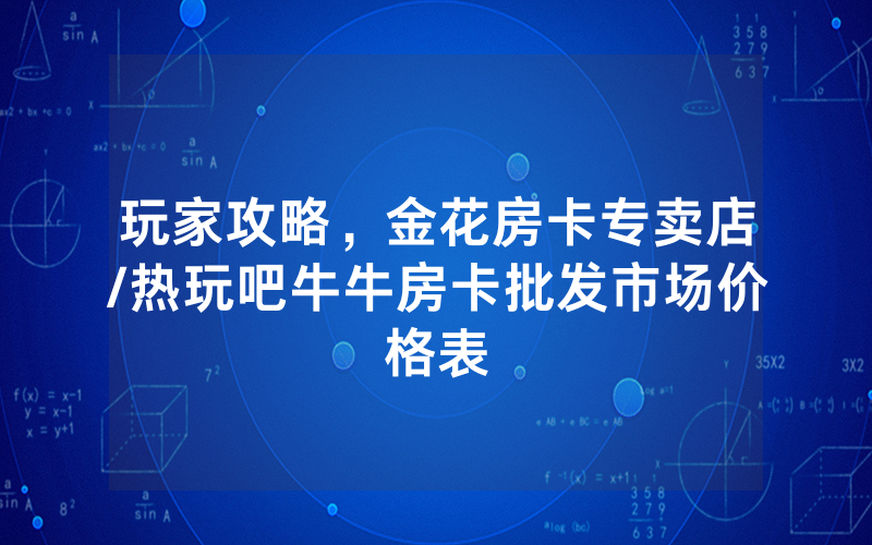 玩家攻略，金花房卡专卖店/热玩吧牛牛房卡批发市场价格表