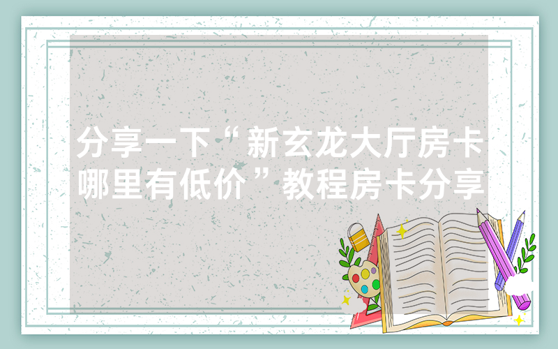 分享一下“新玄龙大厅房卡哪里有低价”教程房卡分享