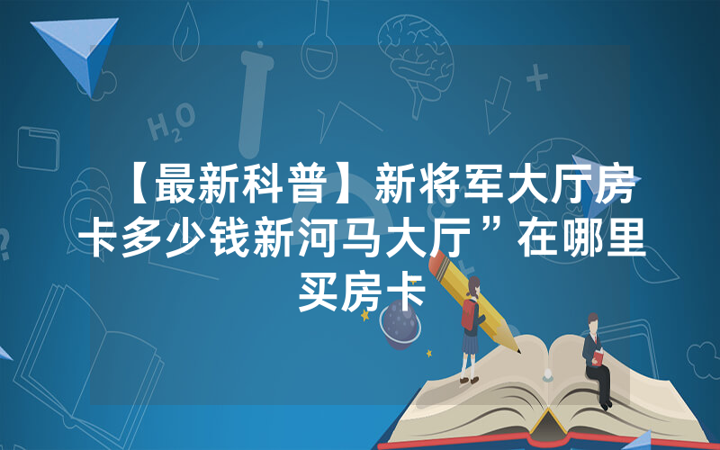 【最新科普】新将军大厅房卡多少钱新河马大厅”在哪里买房卡