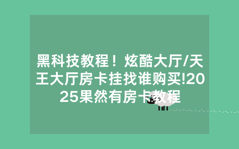 黑科技教程！炫酷大厅/天王大厅房卡挂找谁购买!2025果然有房卡教程