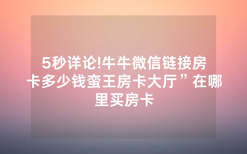 5秒详论!牛牛微信链接房卡多少钱蛮王房卡大厅”在哪里买房卡
