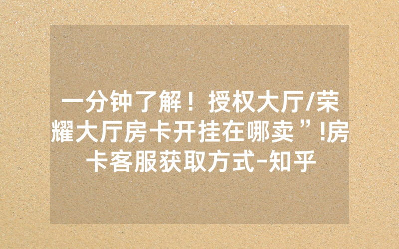 一分钟了解！授权大厅/荣耀大厅房卡开挂在哪卖”!房卡客服获取方式-知乎