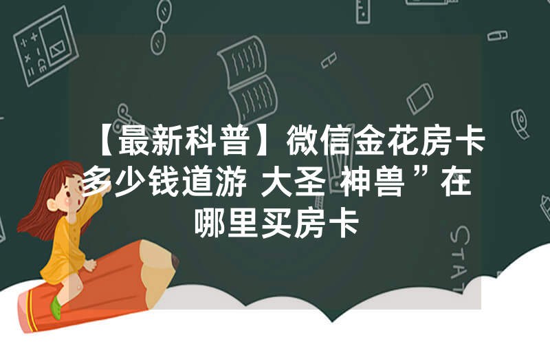 【最新科普】微信金花房卡多少钱道游 大圣 神兽”在哪里买房卡
