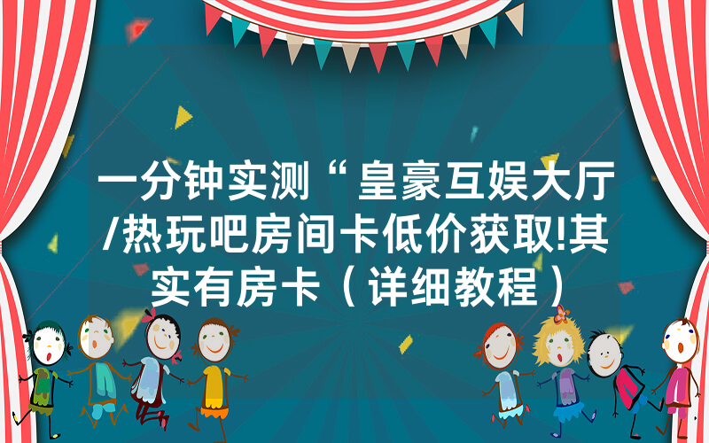 一分钟实测“皇豪互娱大厅/热玩吧房间卡低价获取!其实有房卡（详细教程）