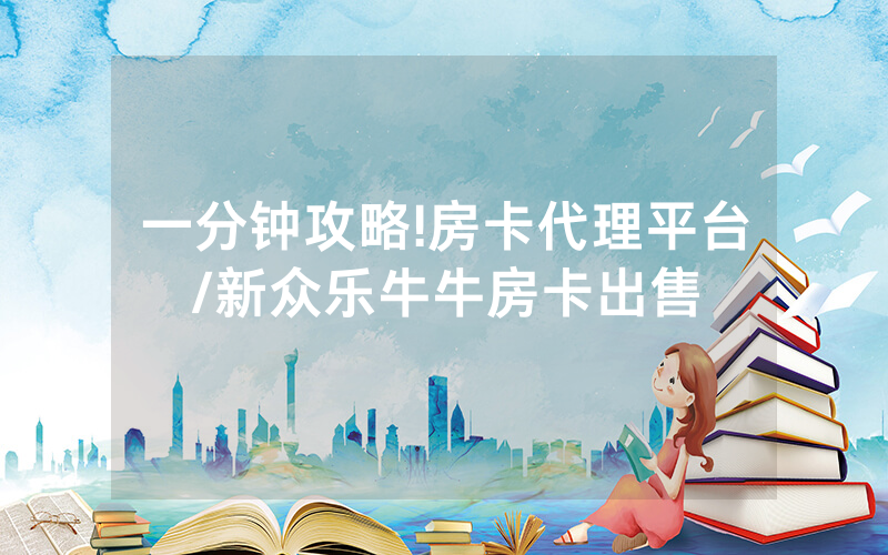 一分钟攻略!房卡代理平台/新众乐牛牛房卡出售