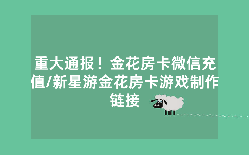 重大通报！金花房卡微信充值/新星游金花房卡游戏制作链接