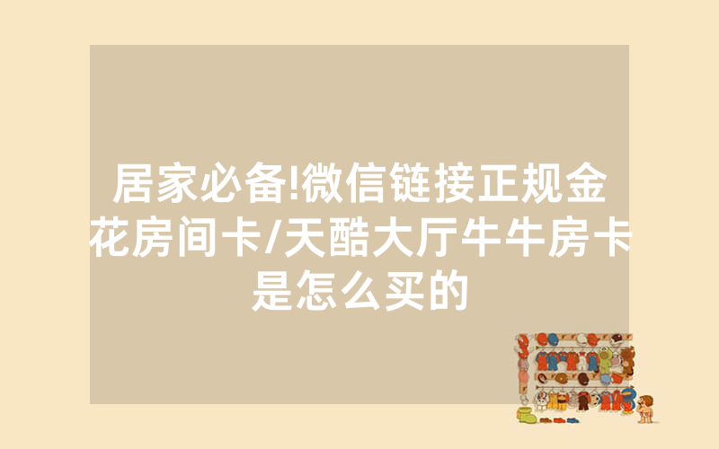 居家必备!微信链接正规金花房间卡/天酷大厅牛牛房卡是怎么买的