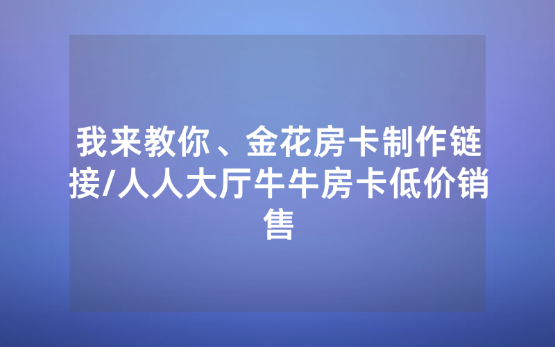 我来教你、金花房卡制作链接/人人大厅牛牛房卡低价销售