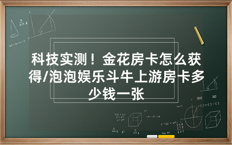 科技实测！金花房卡怎么获得/泡泡娱乐斗牛上游房卡多少钱一张