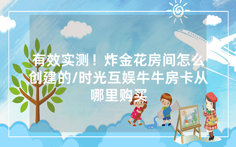 有效实测！炸金花房间怎么创建的/时光互娱牛牛房卡从哪里购买