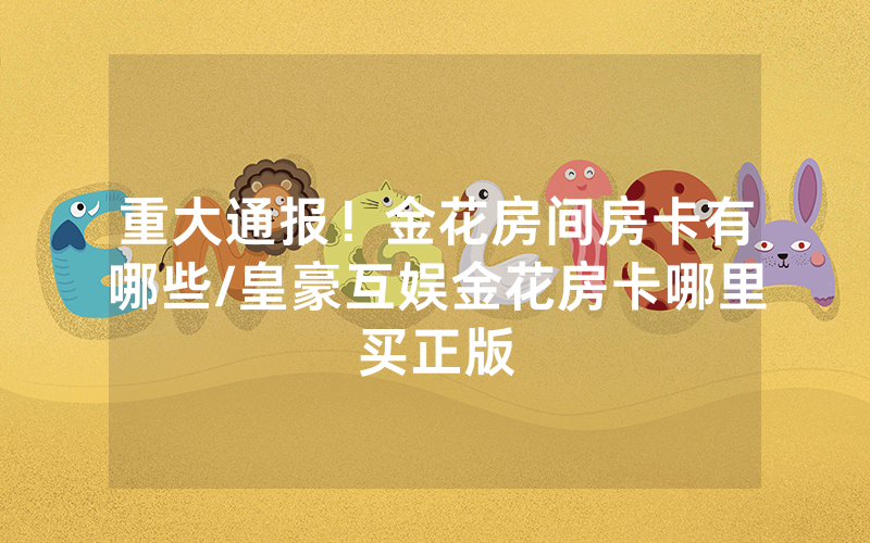 重大通报！金花房间房卡有哪些/皇豪互娱金花房卡哪里买正版