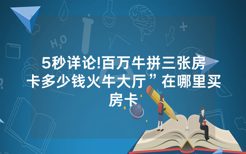 5秒详论!百万牛拼三张房卡多少钱火牛大厅”在哪里买房卡