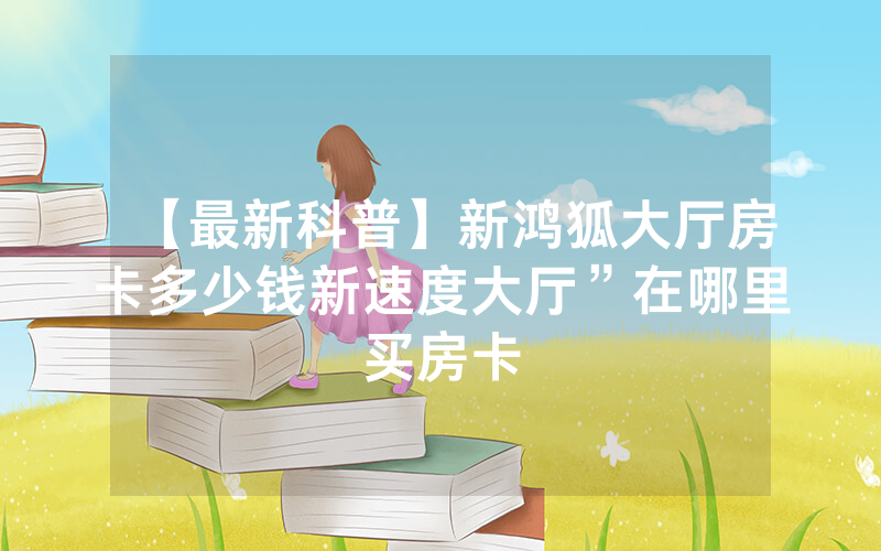 【最新科普】新鸿狐大厅房卡多少钱新速度大厅”在哪里买房卡