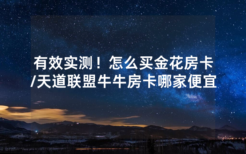 有效实测！怎么买金花房卡/天道联盟牛牛房卡哪家便宜