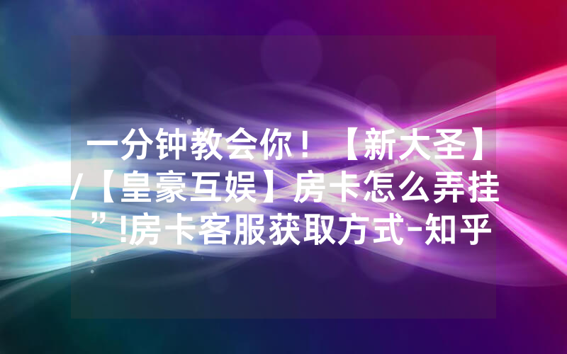 一分钟教会你！【新大圣】/【皇豪互娱】房卡怎么弄挂”!房卡客服获取方式-知乎