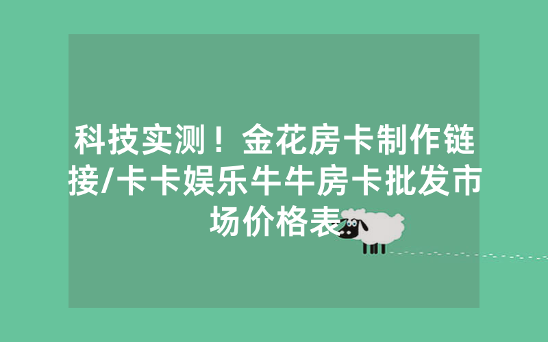 科技实测！金花房卡制作链接/卡卡娱乐牛牛房卡批发市场价格表