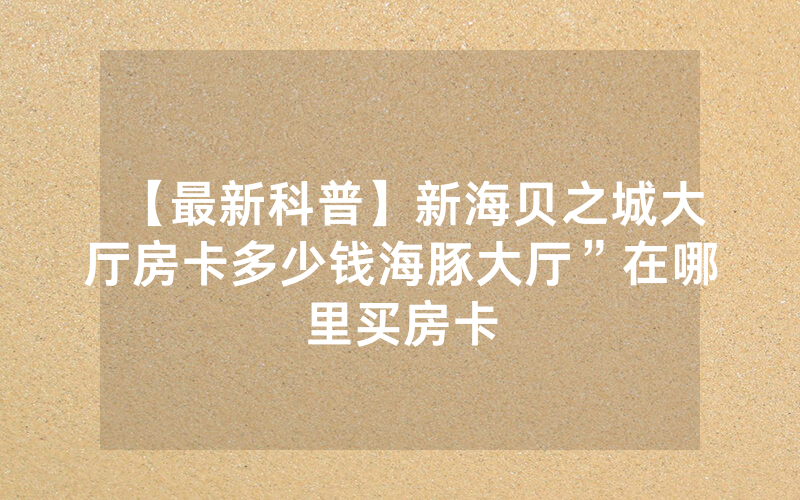 【最新科普】新海贝之城大厅房卡多少钱海豚大厅”在哪里买房卡