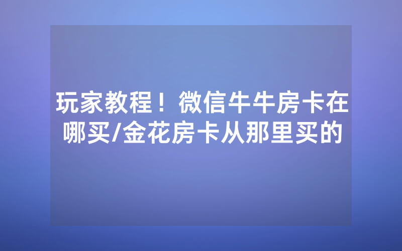 玩家教程！微信牛牛房卡在哪买/金花房卡从那里买的