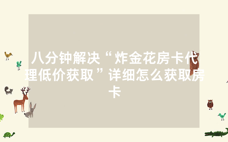 八分钟解决“炸金花房卡代理低价获取”详细怎么获取房卡