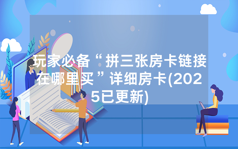 玩家必备“拼三张房卡链接在哪里买”详细房卡(2025已更新)
