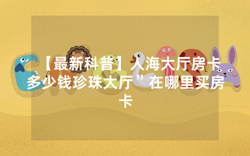【最新科普】人海大厅房卡多少钱珍珠大厅”在哪里买房卡