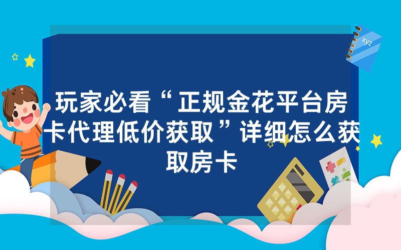 玩家必看“正规金花平台房卡代理低价获取”详细怎么获取房卡