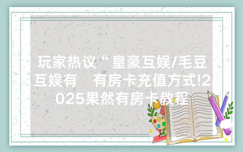 玩家热议“皇豪互娱/毛豆互娱有沒有房卡充值方式!2025果然有房卡教程