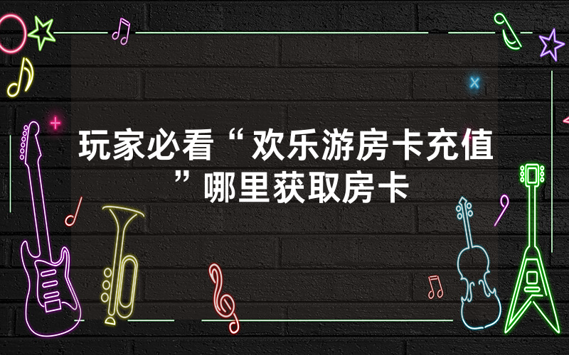 玩家必看“欢乐游房卡充值”哪里获取房卡