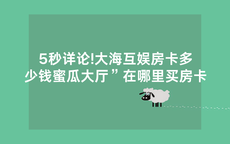 5秒详论!大海互娱房卡多少钱蜜瓜大厅”在哪里买房卡