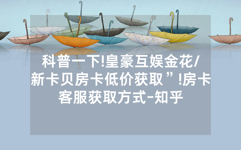 科普一下!皇豪互娱金花/新卡贝房卡低价获取”!房卡客服获取方式-知乎