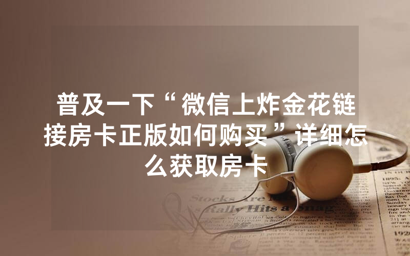普及一下“微信上炸金花链接房卡正版如何购买”详细怎么获取房卡