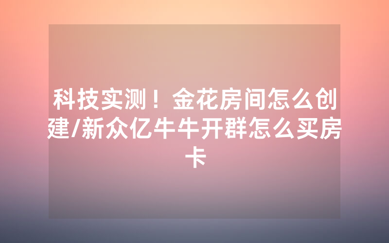 科技实测！金花房间怎么创建/新众亿牛牛开群怎么买房卡