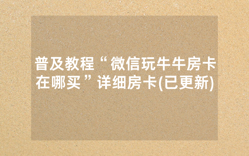 普及教程“微信玩牛牛房卡在哪买”详细房卡(已更新)