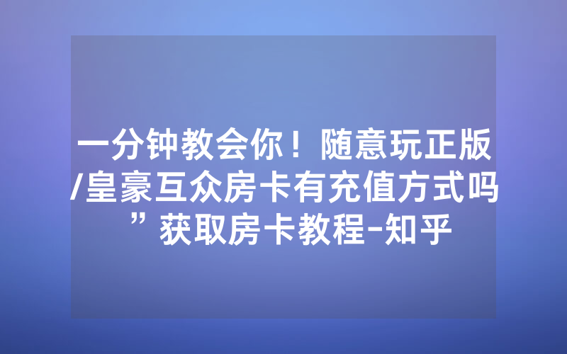 一分钟教会你！随意玩正版/皇豪互众房卡有充值方式吗”获取房卡教程-知乎