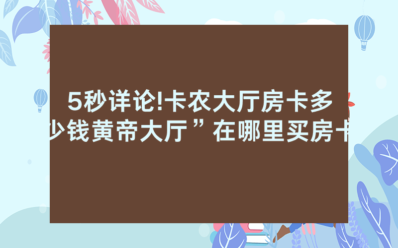 5秒详论!卡农大厅房卡多少钱黄帝大厅”在哪里买房卡