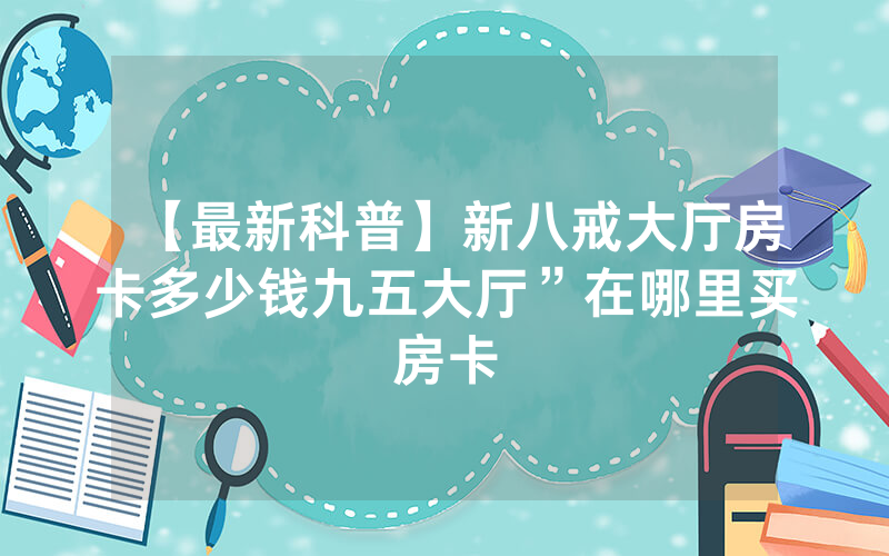 【最新科普】新八戒大厅房卡多少钱九五大厅”在哪里买房卡