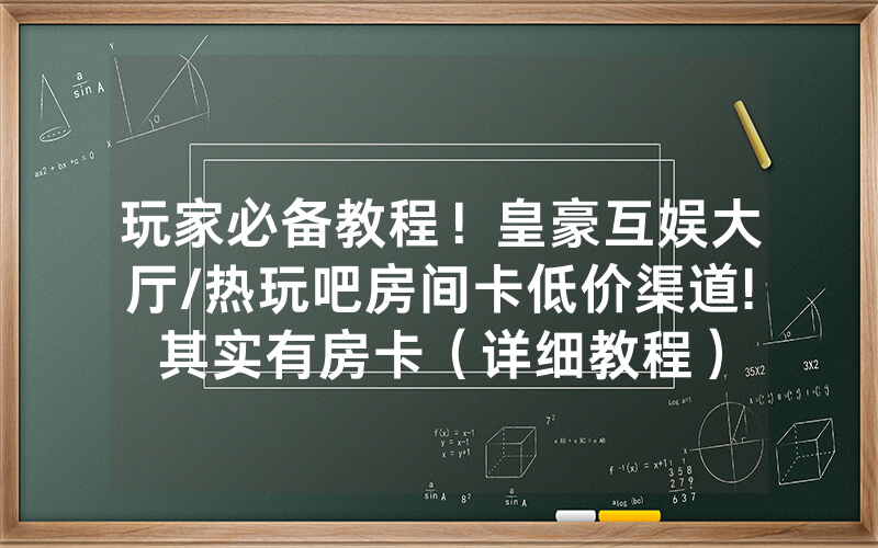 玩家必备教程！皇豪互娱大厅/热玩吧房间卡低价渠道!其实有房卡（详细教程）