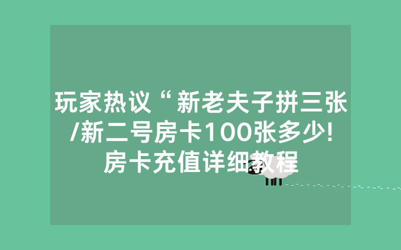 玩家热议“新老夫子拼三张/新二号房卡100张多少!房卡充值详细教程