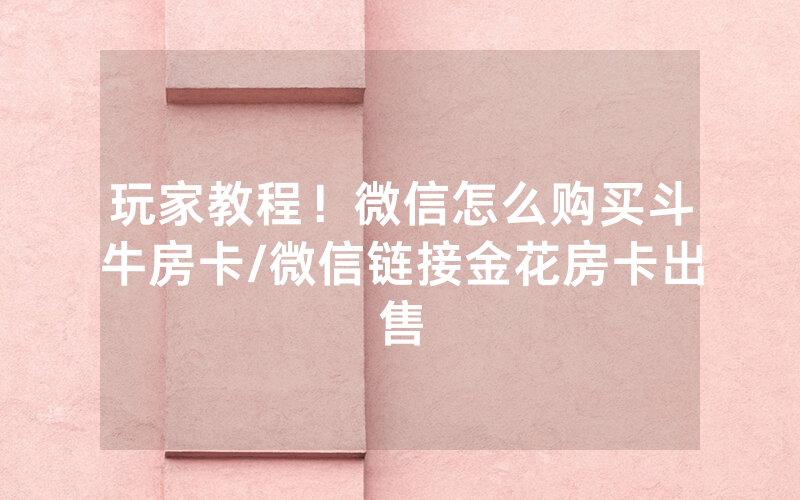 玩家教程！微信怎么购买斗牛房卡/微信链接金花房卡出售