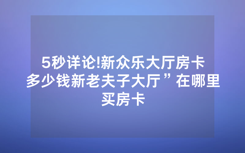 5秒详论!新众乐大厅房卡多少钱新老夫子大厅”在哪里买房卡